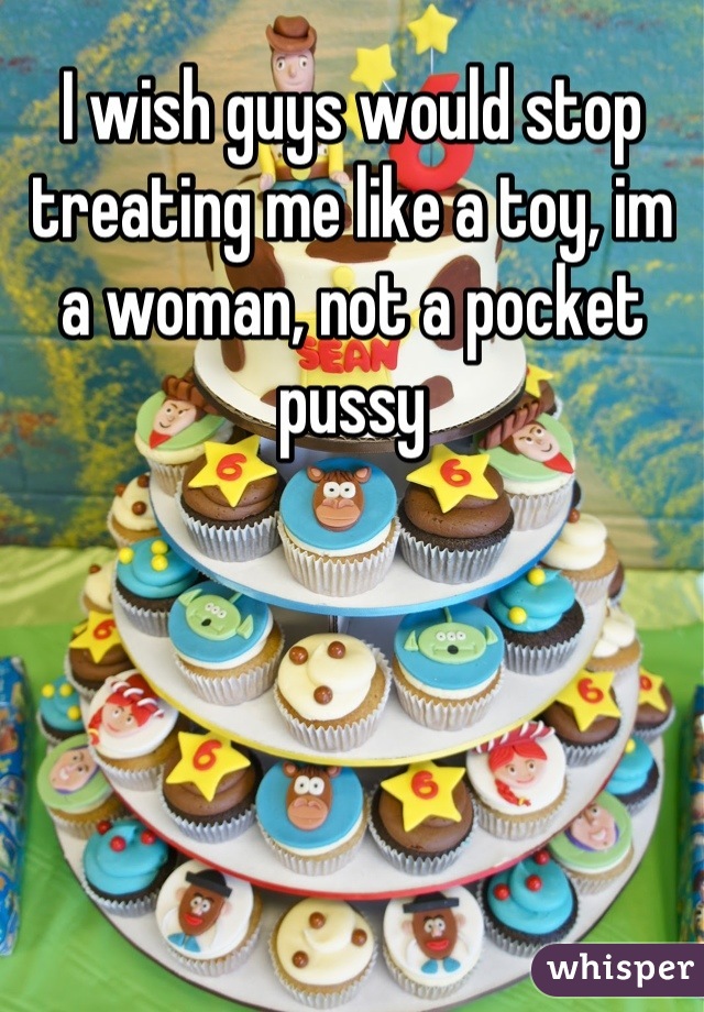 I wish guys would stop treating me like a toy, im a woman, not a pocket pussy