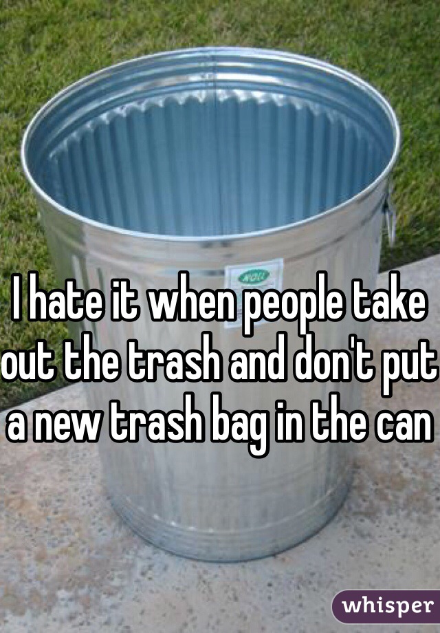 I hate it when people take out the trash and don't put a new trash bag in the can 
