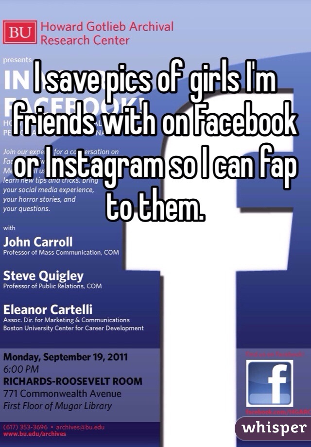I save pics of girls I'm friends with on Facebook or Instagram so I can fap to them.