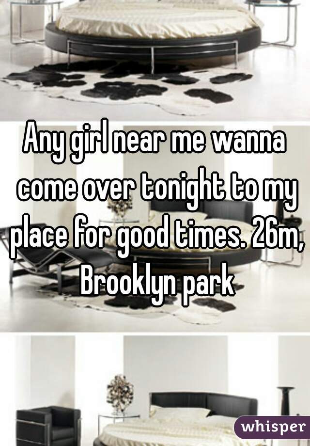 Any girl near me wanna come over tonight to my place for good times. 26m, Brooklyn park