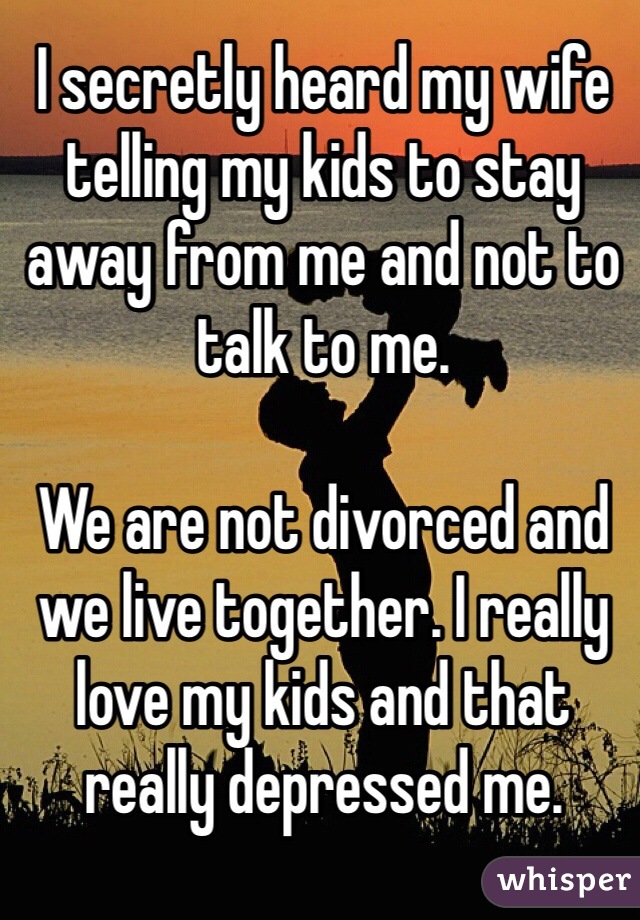 I secretly heard my wife telling my kids to stay away from me and not to talk to me.

We are not divorced and we live together. I really love my kids and that really depressed me.