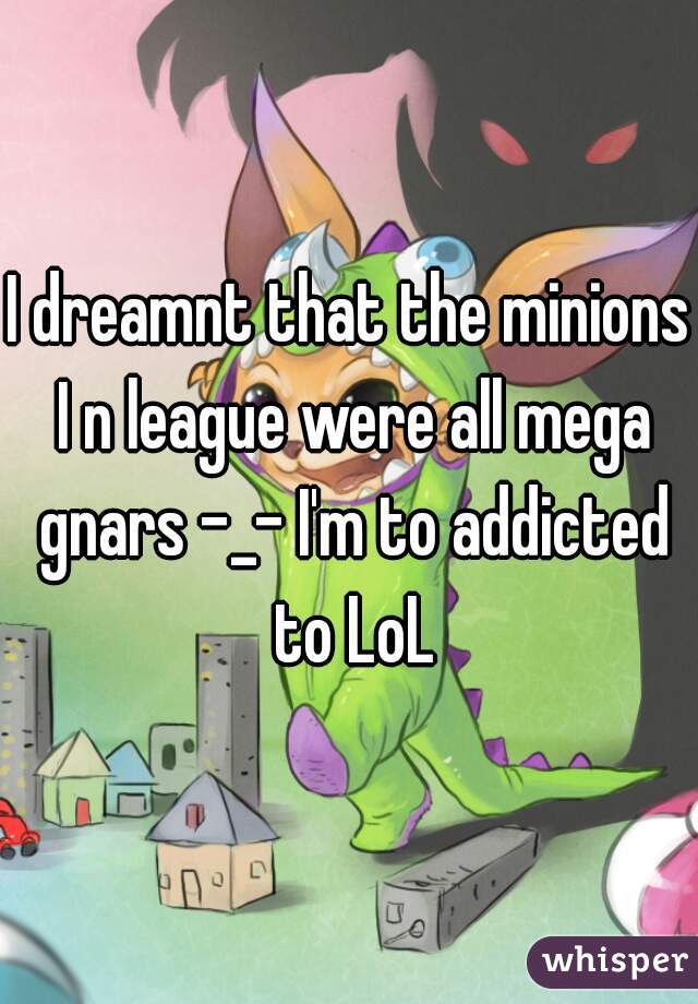 I dreamnt that the minions I n league were all mega gnars -_- I'm to addicted to LoL