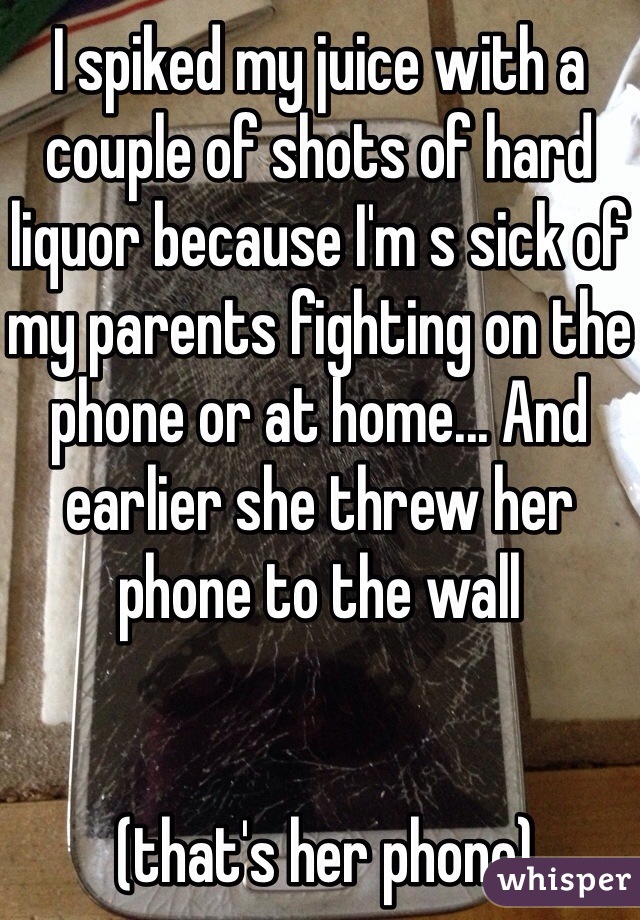 I spiked my juice with a couple of shots of hard liquor because I'm s sick of my parents fighting on the phone or at home... And earlier she threw her phone to the wall


 (that's her phone)