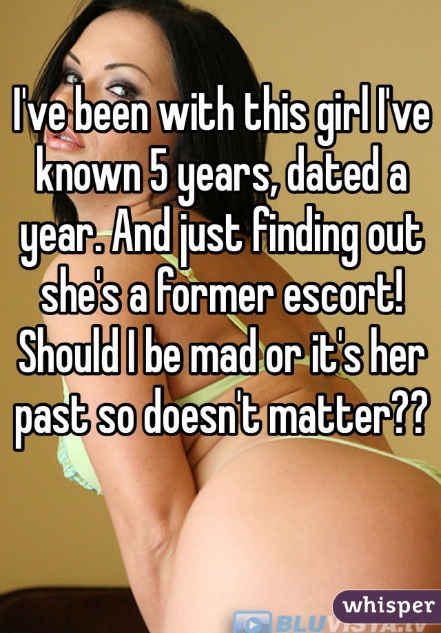 I've been with this girl I've known 5 years, dated a year. And just finding out she's a former escort! Should I be mad or it's her past so doesn't matter??