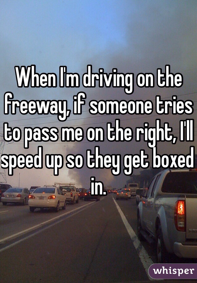 When I'm driving on the freeway, if someone tries to pass me on the right, I'll speed up so they get boxed in.