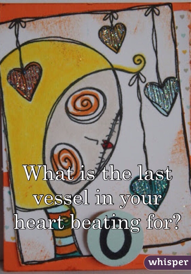 What is the last vessel in your heart beating for?
