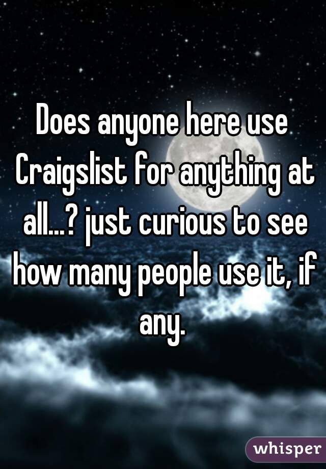 Does anyone here use Craigslist for anything at all...? just curious to see how many people use it, if any. 