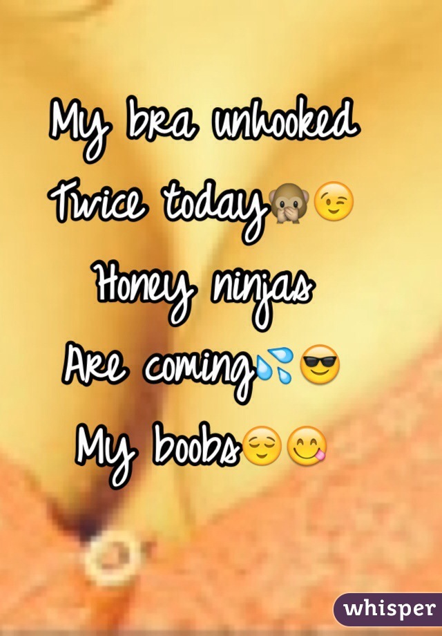 My bra unhooked 
Twice today🙊😉
Honey ninjas
Are coming💦😎
My boobs😌😋