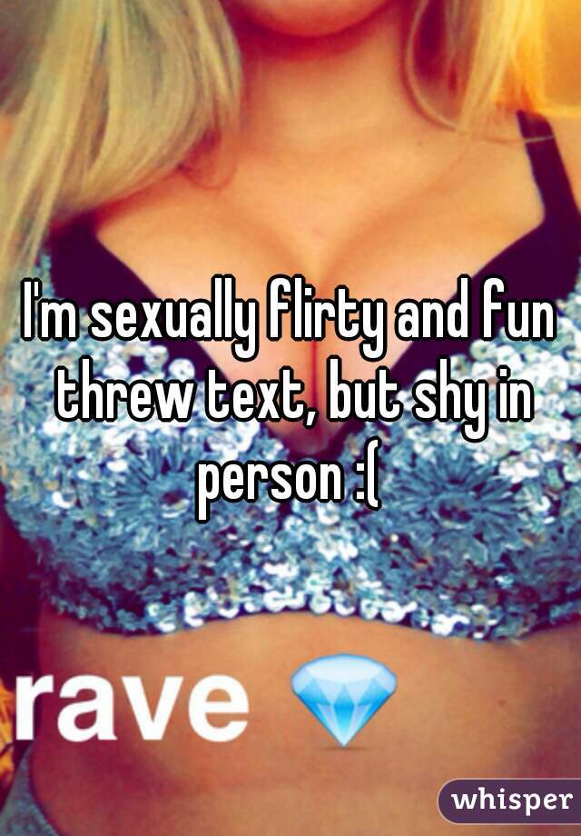 I'm sexually flirty and fun threw text, but shy in person :( 