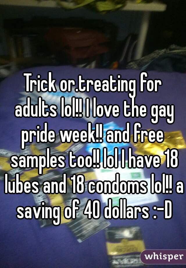 Trick or.treating for adults lol!! I love the gay pride week!! and free  samples too!! lol I have 18 lubes and 18 condoms lol!! a saving of 40 dollars :-D