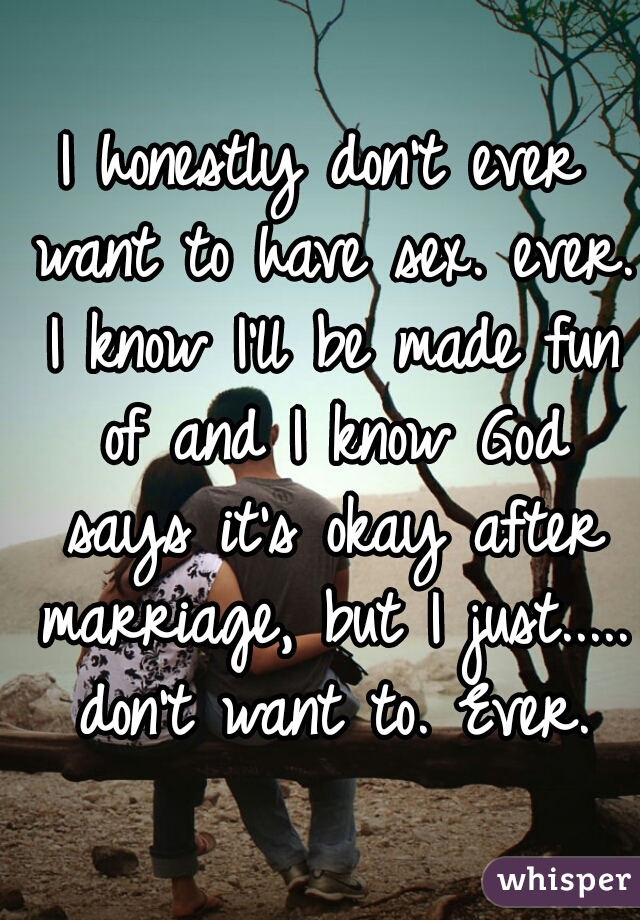 I honestly don't ever want to have sex. ever. I know I'll be made fun of and I know God says it's okay after marriage, but I just..... don't want to. Ever.
