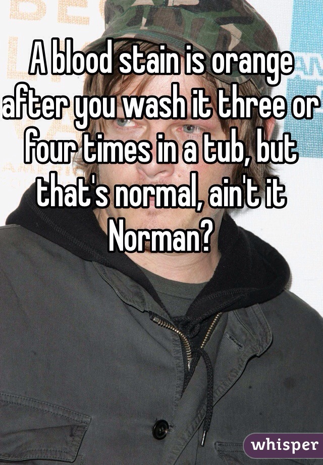 A blood stain is orange after you wash it three or four times in a tub, but that's normal, ain't it Norman?
