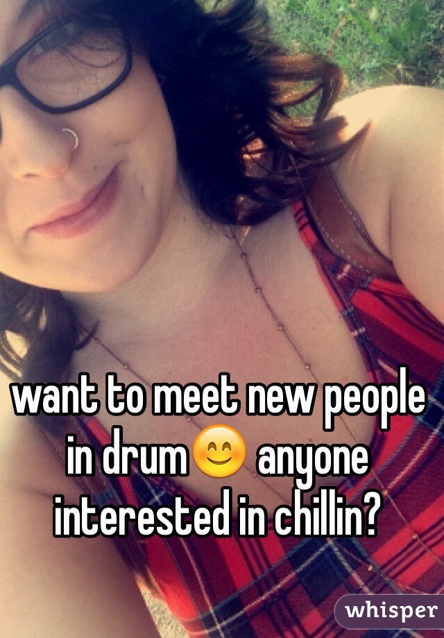 want to meet new people in drum😊 anyone interested in chillin?