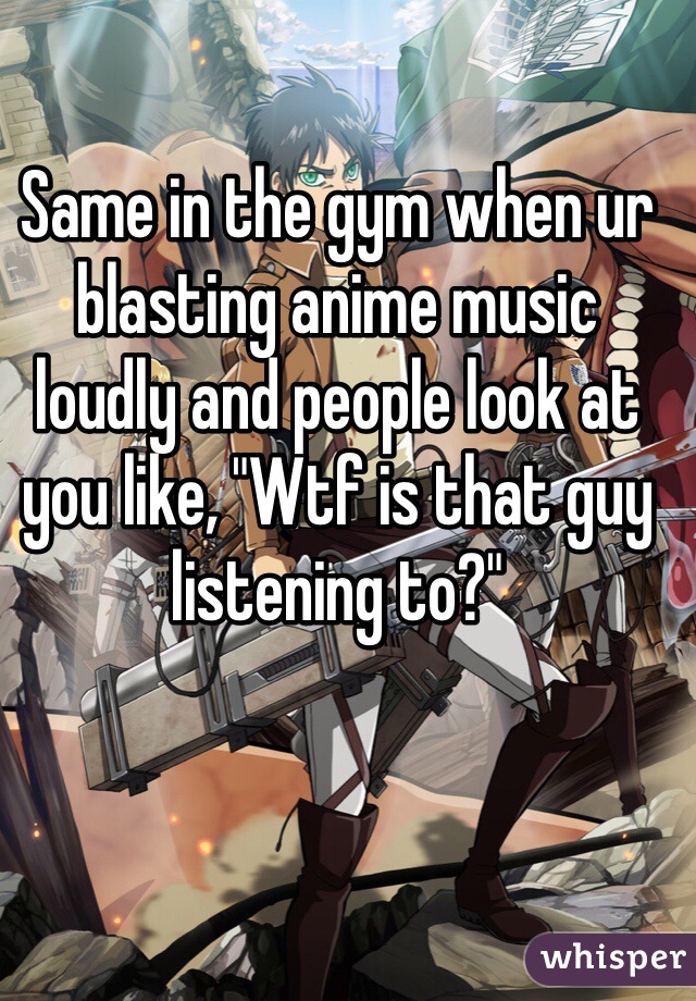 Same in the gym when ur blasting anime music loudly and people look at you like, "Wtf is that guy listening to?"