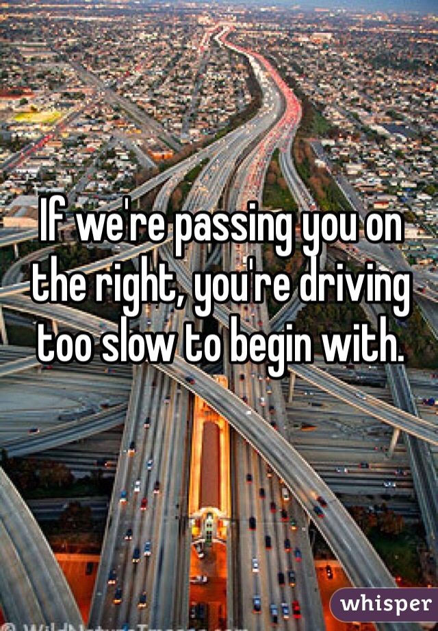 If we're passing you on the right, you're driving too slow to begin with. 