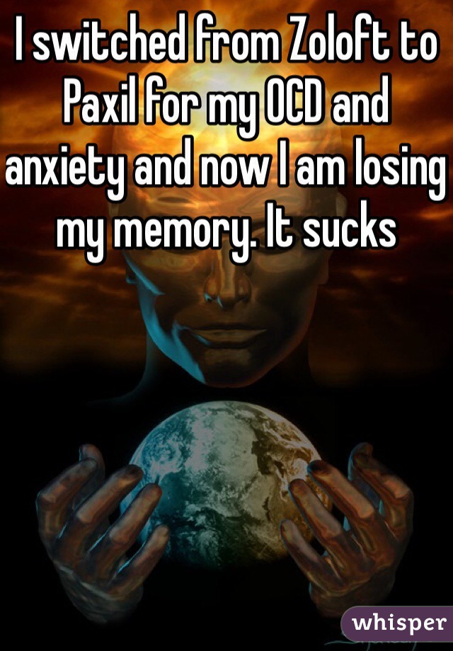 I switched from Zoloft to Paxil for my OCD and anxiety and now I am losing my memory. It sucks 