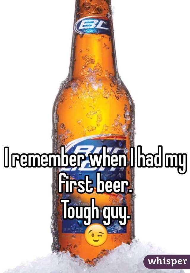 I remember when I had my first beer. 
Tough guy.
😉