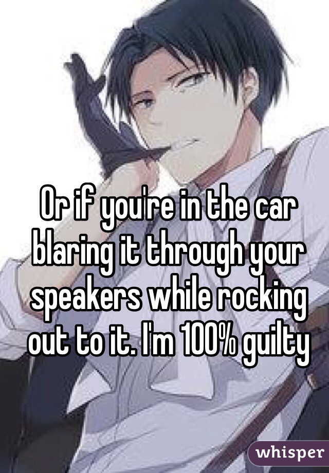 Or if you're in the car blaring it through your speakers while rocking out to it. I'm 100% guilty