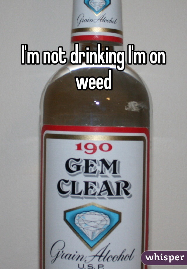 I'm not drinking I'm on weed