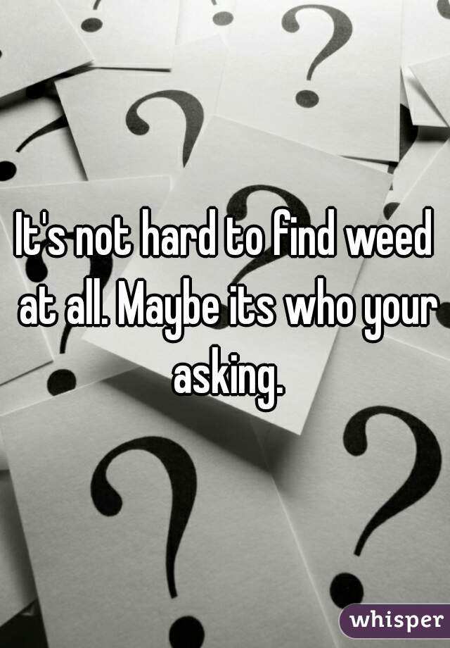 It's not hard to find weed at all. Maybe its who your asking.