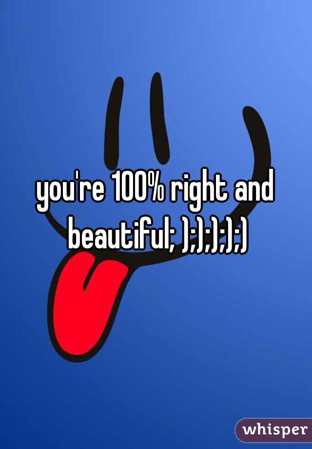 you're 100% right and beautiful; ););););)