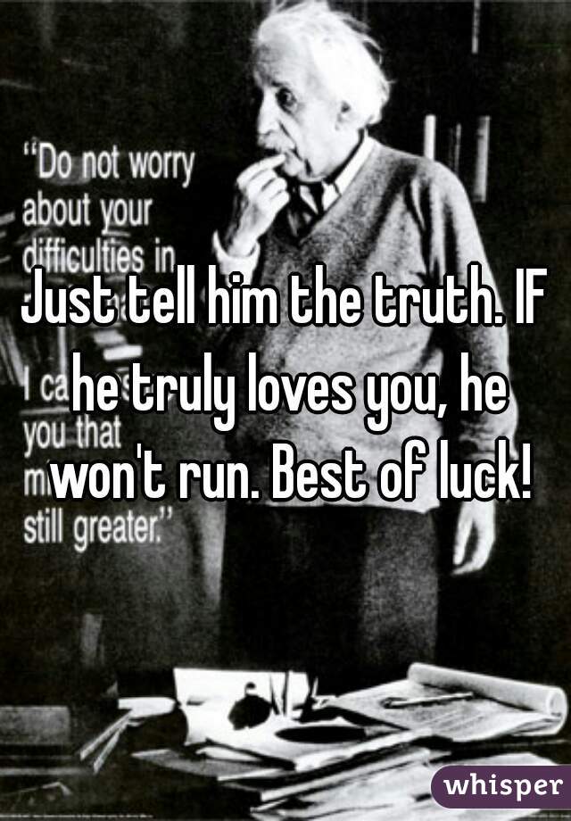 Just tell him the truth. IF he truly loves you, he won't run. Best of luck!