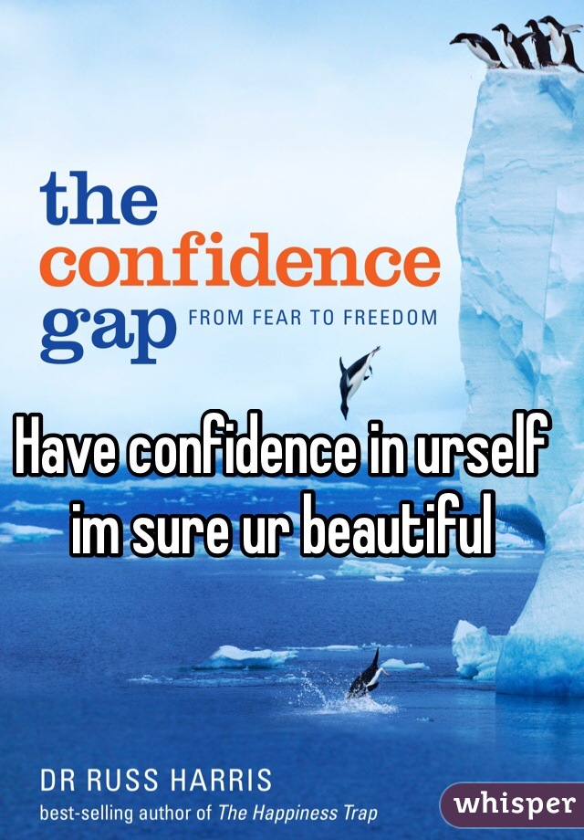 Have confidence in urself im sure ur beautiful 