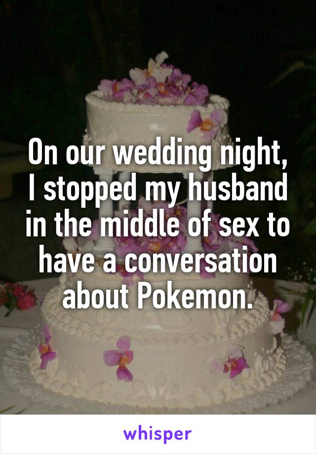 On our wedding night, I stopped my husband in the middle of sex to have a conversation about Pokemon.