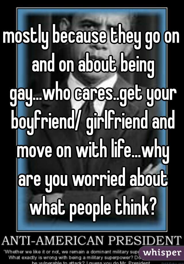 mostly because they go on and on about being gay...who cares..get your boyfriend/ girlfriend and move on with life...why are you worried about what people think?
