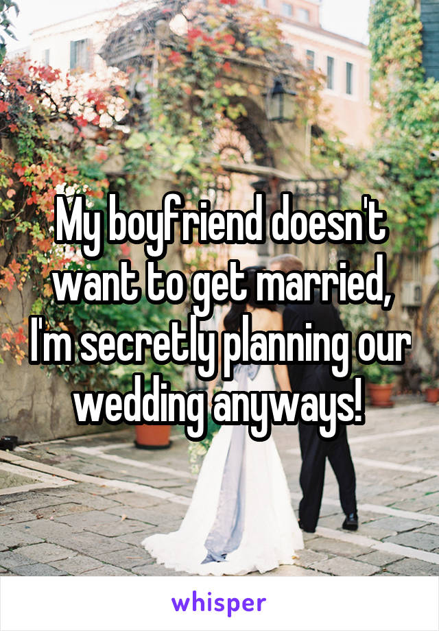 My boyfriend doesn't want to get married, I'm secretly planning our wedding anyways! 