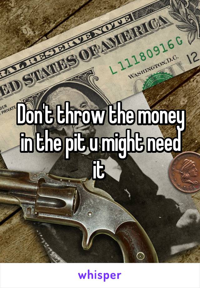 Don't throw the money in the pit u might need it 