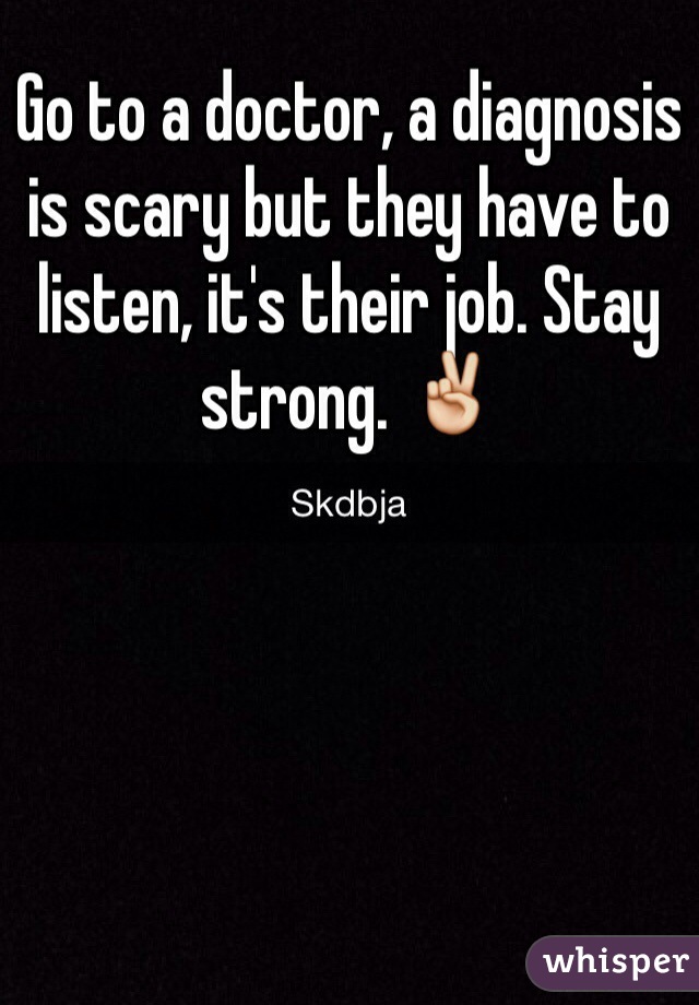 Go to a doctor, a diagnosis is scary but they have to listen, it's their job. Stay strong. ✌️