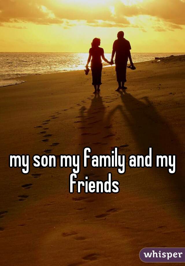 my son my family and my friends