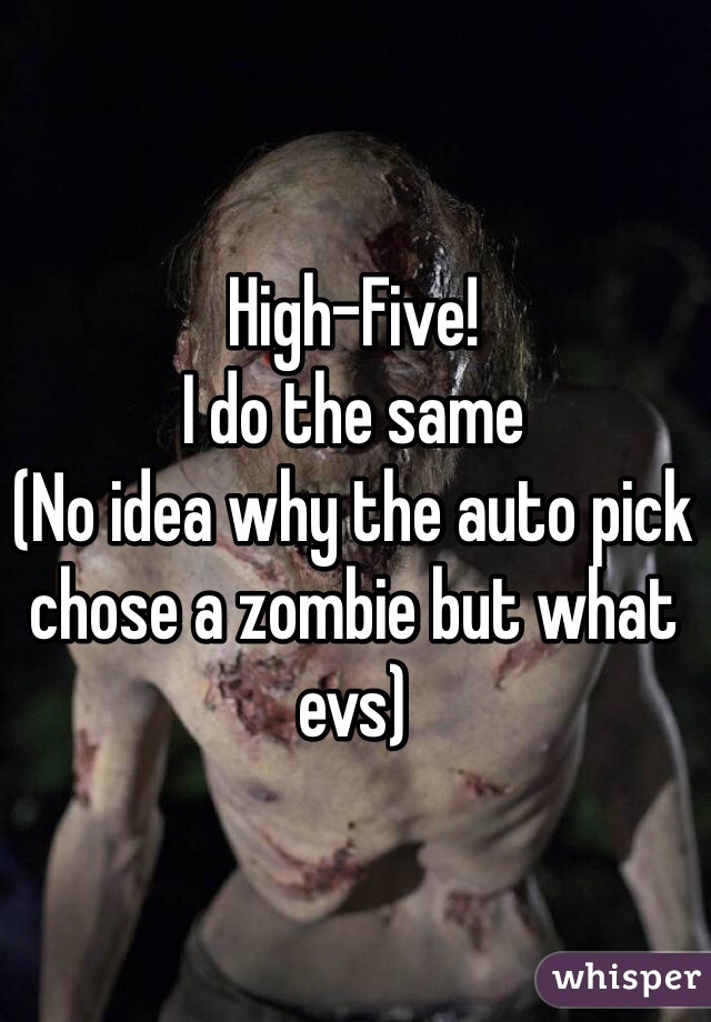 High-Five!
I do the same
(No idea why the auto pick chose a zombie but what evs)