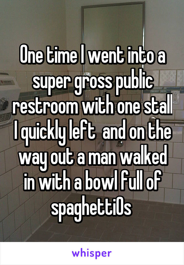One time I went into a super gross public restroom with one stall I quickly left  and on the way out a man walked in with a bowl full of spaghettiOs 