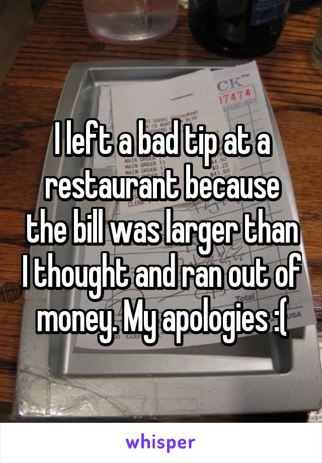 I left a bad tip at a restaurant because the bill was larger than I thought and ran out of money. My apologies :(
