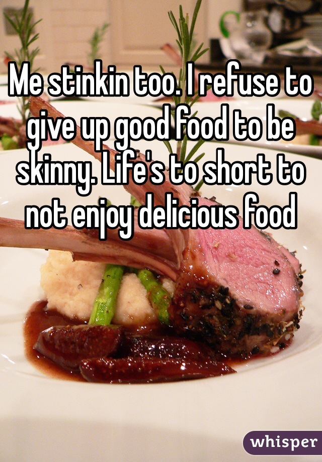Me stinkin too. I refuse to give up good food to be skinny. Life's to short to not enjoy delicious food 