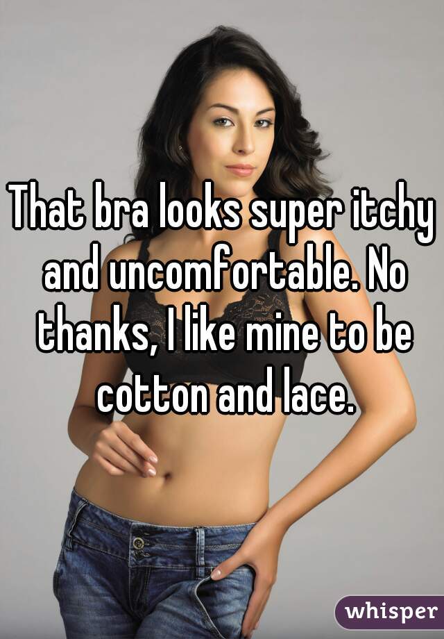 That bra looks super itchy and uncomfortable. No thanks, I like mine to be cotton and lace.