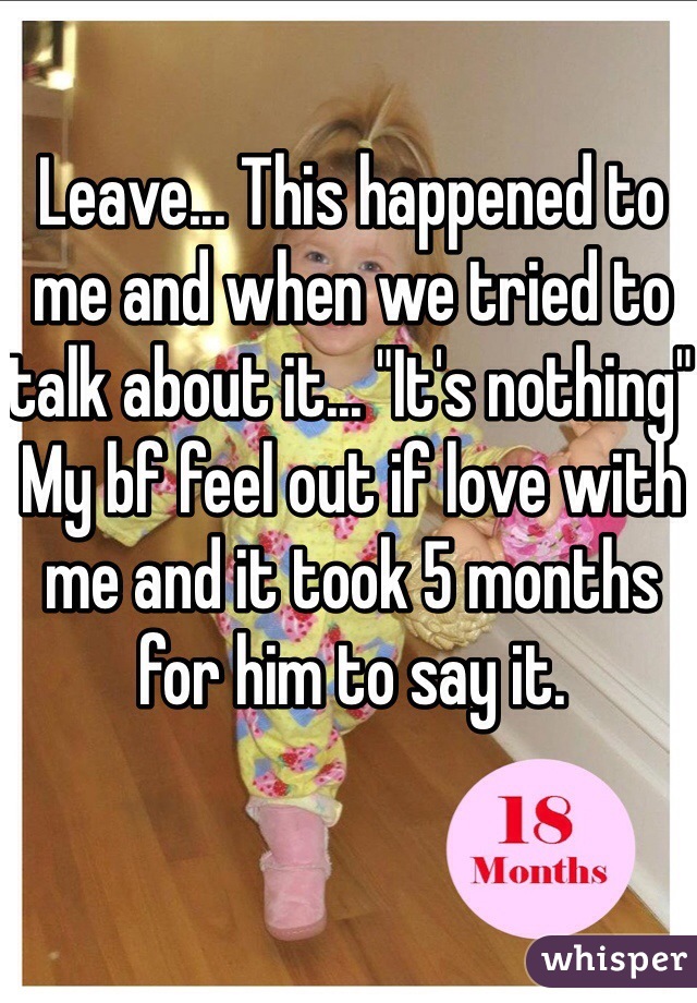Leave... This happened to me and when we tried to talk about it... "It's nothing" My bf feel out if love with me and it took 5 months for him to say it. 