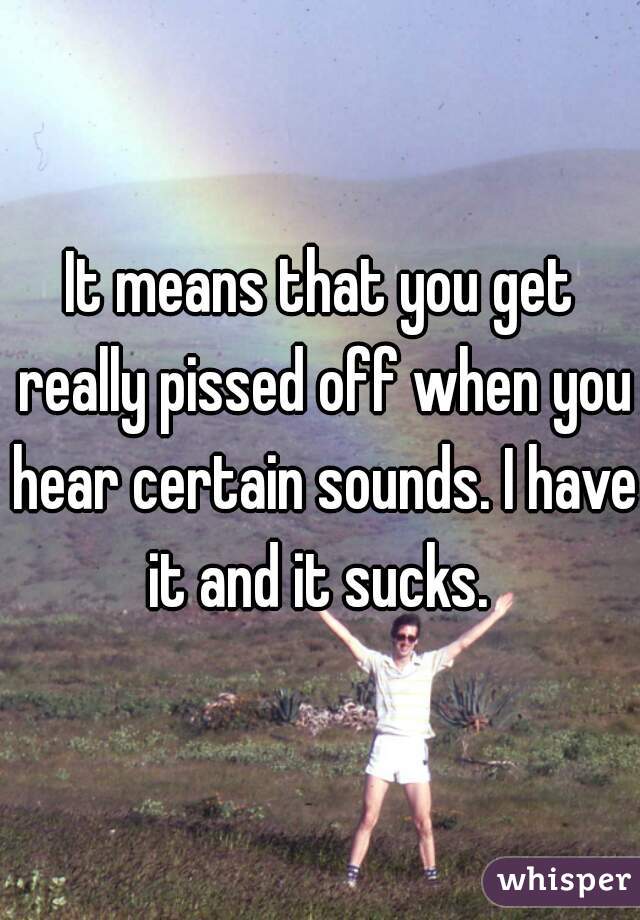 It means that you get really pissed off when you hear certain sounds. I have it and it sucks. 