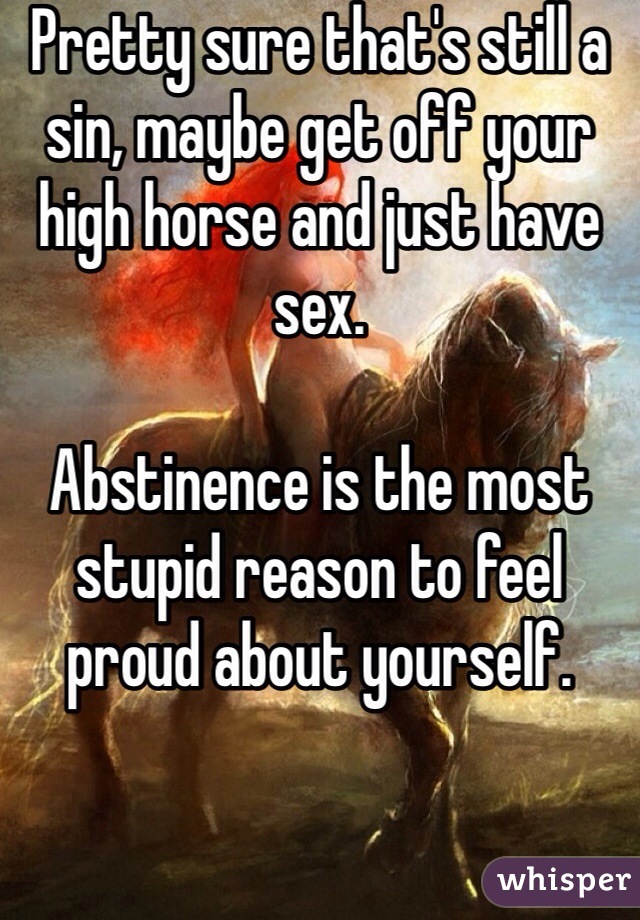 Pretty sure that's still a sin, maybe get off your high horse and just have sex.

Abstinence is the most stupid reason to feel proud about yourself.