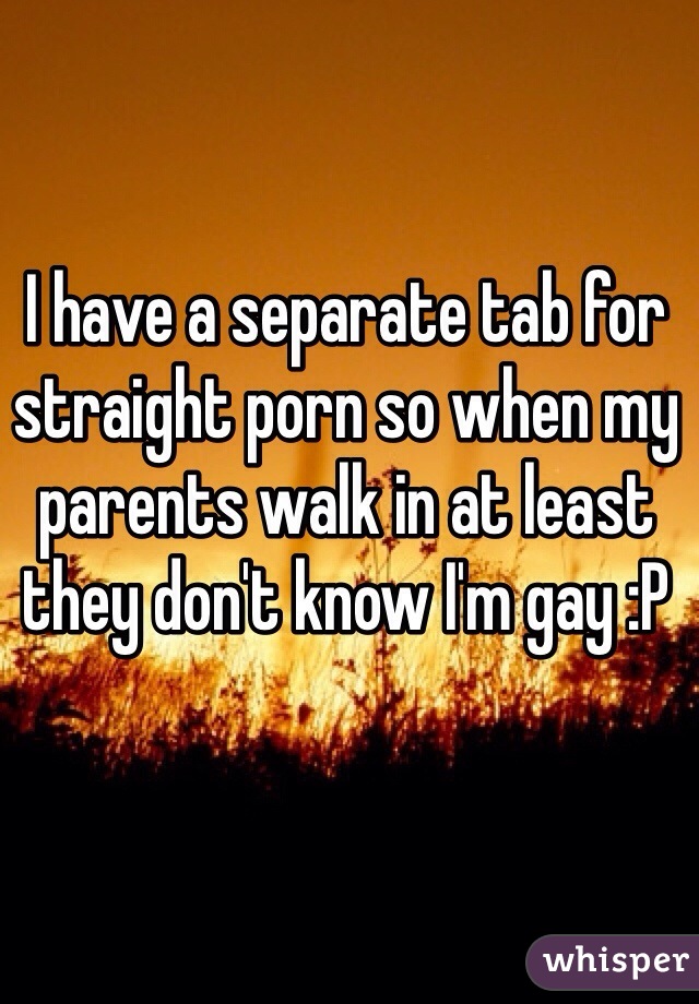 I have a separate tab for straight porn so when my parents walk in at least they don't know I'm gay :P