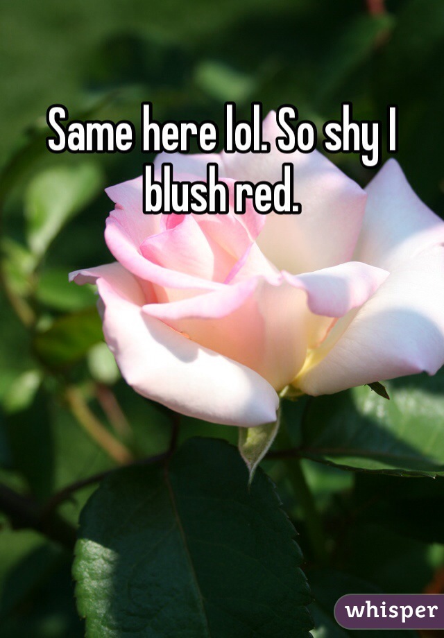 Same here lol. So shy I blush red. 