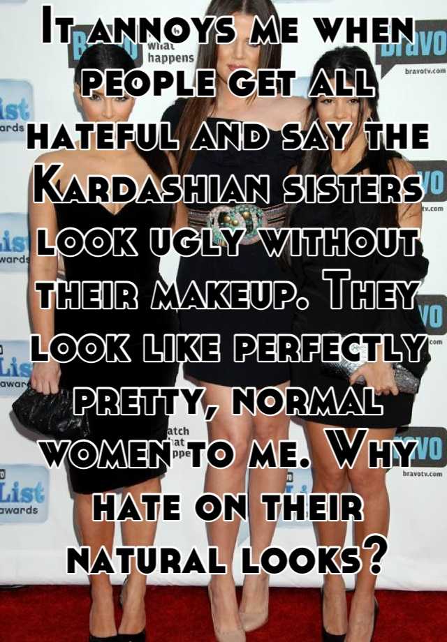 It annoys me when people get all hateful and say the Kardashian sisters look ugly without their makeup. They look like perfectly pretty, normal women to me. Why hate on their natural looks?