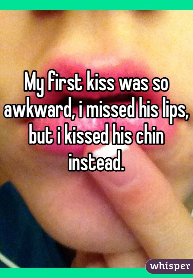 My first kiss was so awkward, i missed his lips, but i kissed his chin instead.

