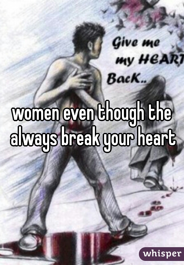 women even though the always break your heart