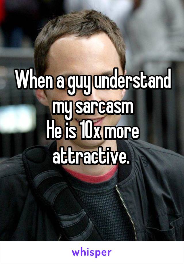 When a guy understand my sarcasm
He is 10x more attractive. 
