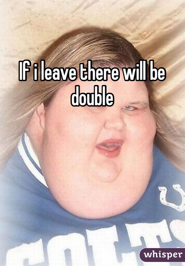 If i leave there will be double 