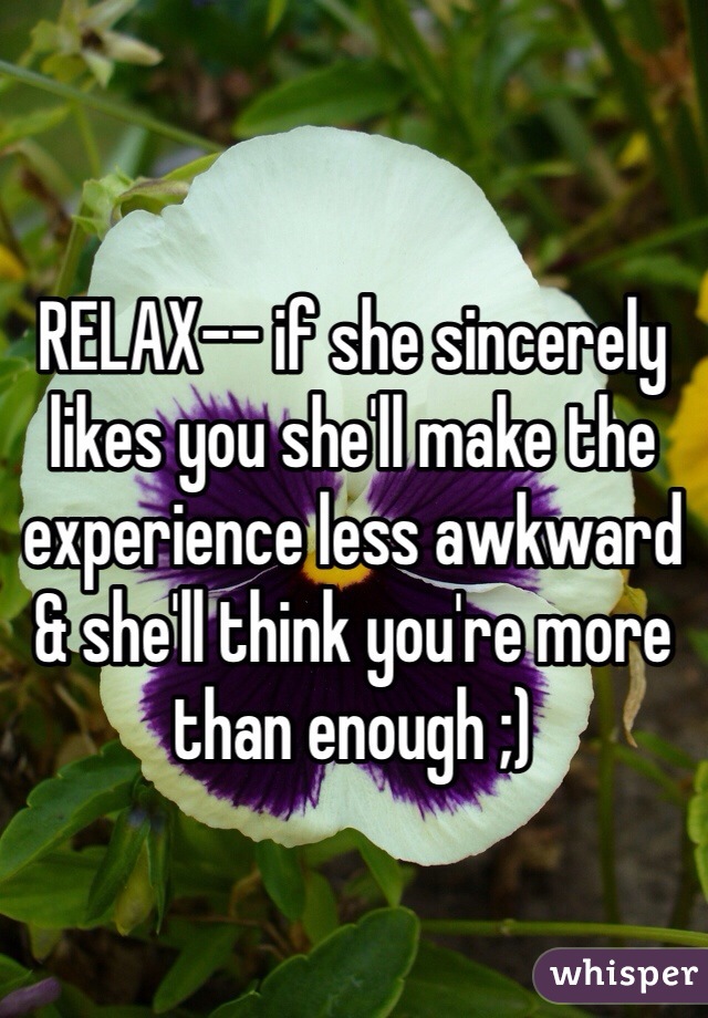 


RELAX-- if she sincerely likes you she'll make the experience less awkward & she'll think you're more than enough ;)