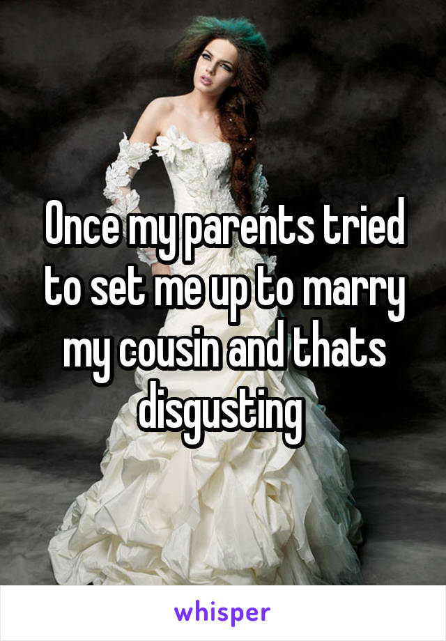 Once my parents tried to set me up to marry my cousin and thats disgusting 